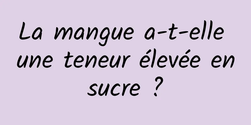La mangue a-t-elle une teneur élevée en sucre ? 