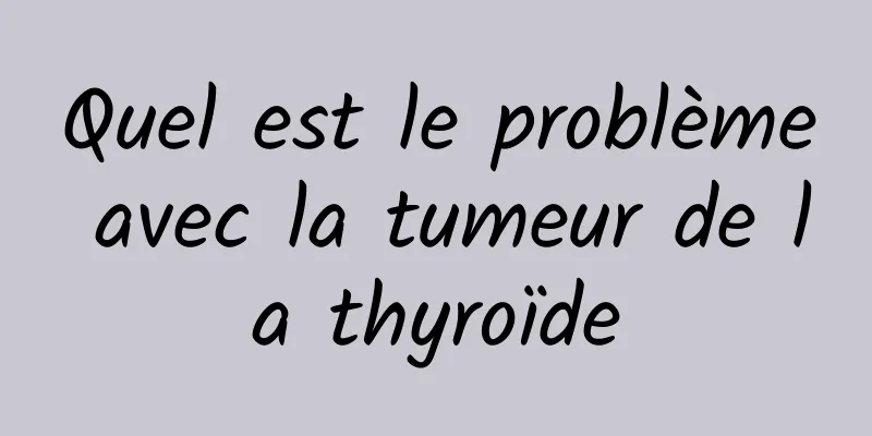 Quel est le problème avec la tumeur de la thyroïde