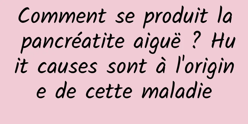 Comment se produit la pancréatite aiguë ? Huit causes sont à l'origine de cette maladie