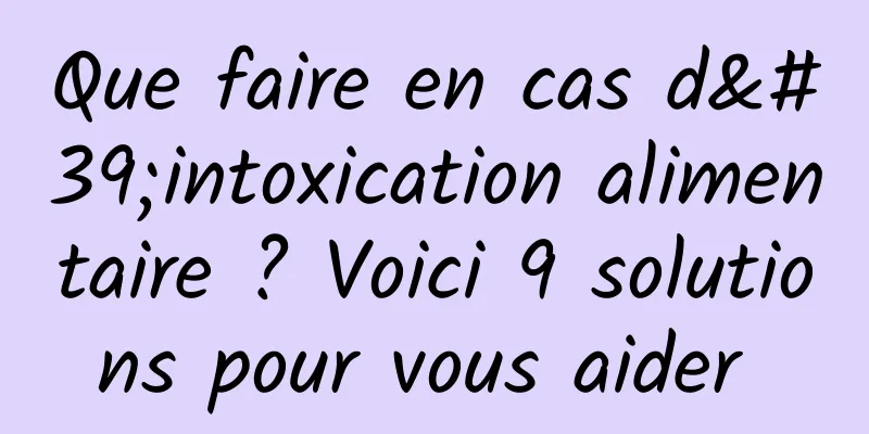 Que faire en cas d'intoxication alimentaire ? Voici 9 solutions pour vous aider 
