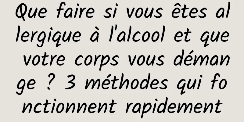 Que faire si vous êtes allergique à l'alcool et que votre corps vous démange ? 3 méthodes qui fonctionnent rapidement