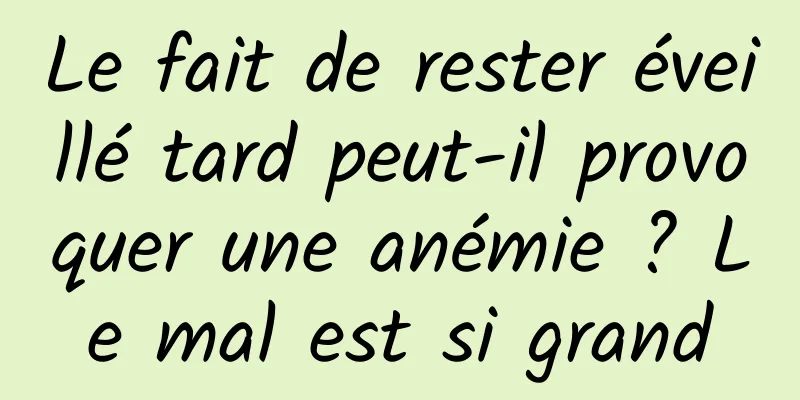 Le fait de rester éveillé tard peut-il provoquer une anémie ? Le mal est si grand