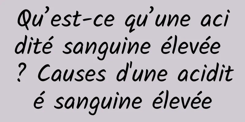 Qu’est-ce qu’une acidité sanguine élevée ? Causes d'une acidité sanguine élevée
