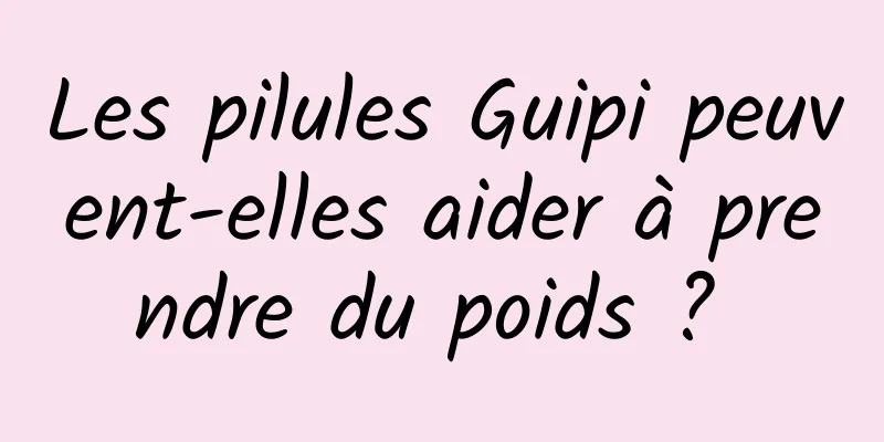Les pilules Guipi peuvent-elles aider à prendre du poids ? 