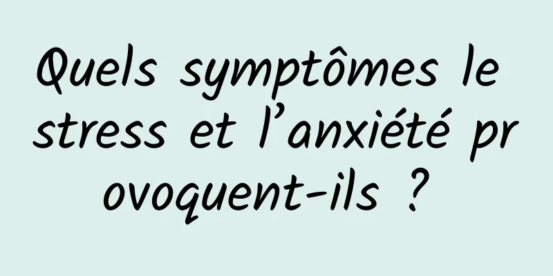 Quels symptômes le stress et l’anxiété provoquent-ils ? 