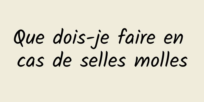 Que dois-je faire en cas de selles molles