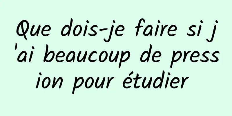Que dois-je faire si j'ai beaucoup de pression pour étudier 