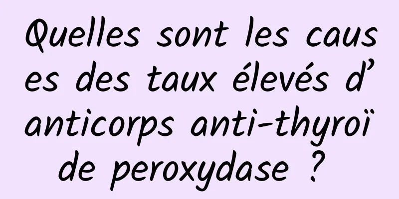 Quelles sont les causes des taux élevés d’anticorps anti-thyroïde peroxydase ? 