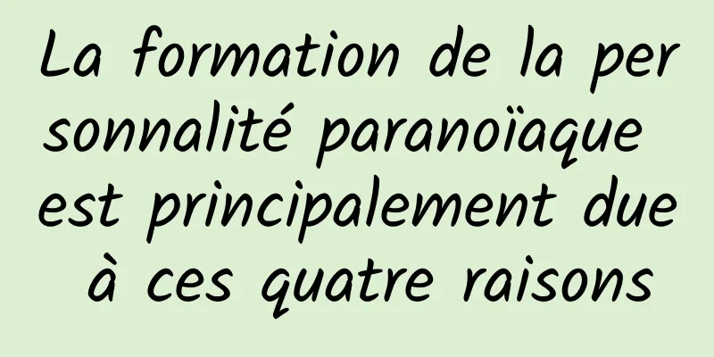 La formation de la personnalité paranoïaque est principalement due à ces quatre raisons