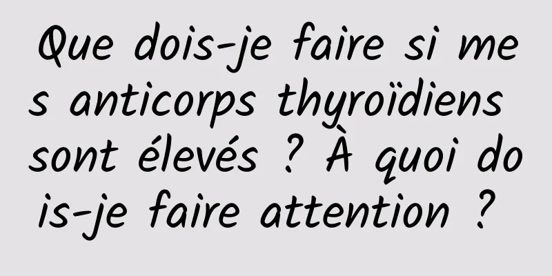 Que dois-je faire si mes anticorps thyroïdiens sont élevés ? À quoi dois-je faire attention ? 