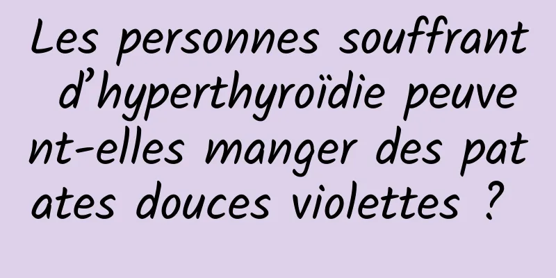 Les personnes souffrant d’hyperthyroïdie peuvent-elles manger des patates douces violettes ? 