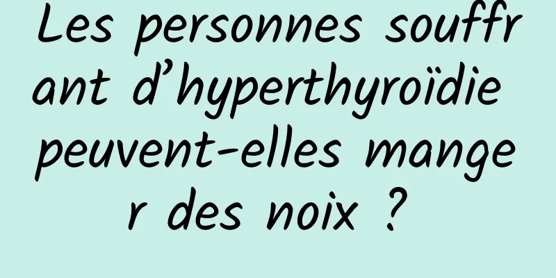 Les personnes souffrant d’hyperthyroïdie peuvent-elles manger des noix ? 