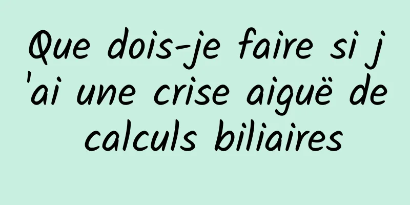 Que dois-je faire si j'ai une crise aiguë de calculs biliaires