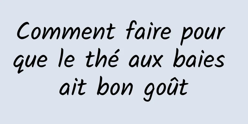 Comment faire pour que le thé aux baies ait bon goût