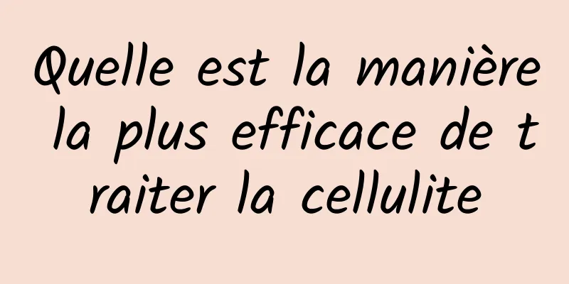 Quelle est la manière la plus efficace de traiter la cellulite