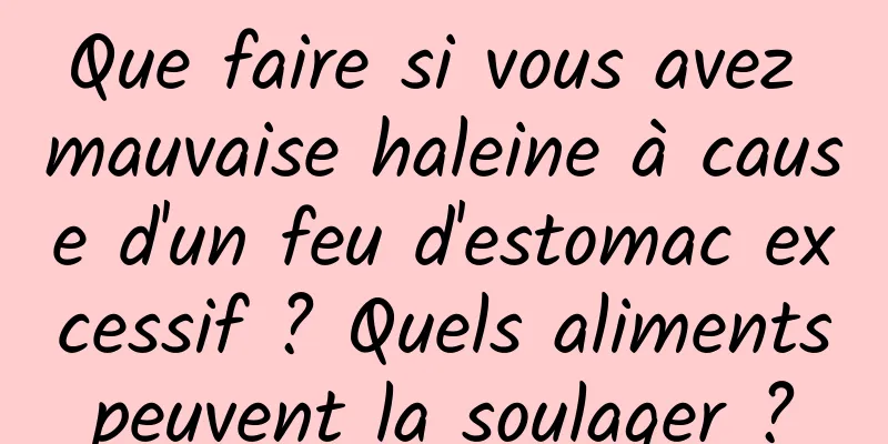 Que faire si vous avez mauvaise haleine à cause d'un feu d'estomac excessif ? Quels aliments peuvent la soulager ? 