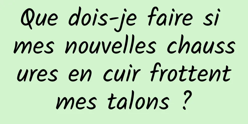 Que dois-je faire si mes nouvelles chaussures en cuir frottent mes talons ? 