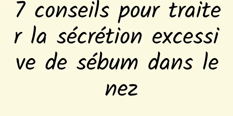 7 conseils pour traiter la sécrétion excessive de sébum dans le nez