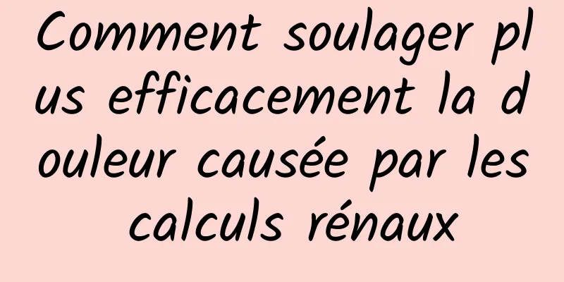 Comment soulager plus efficacement la douleur causée par les calculs rénaux