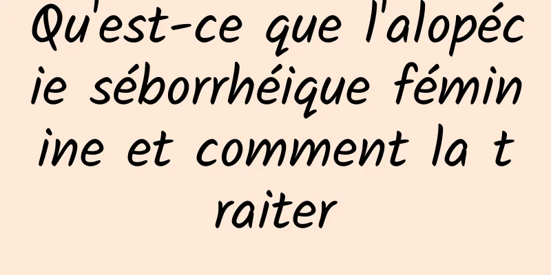 Qu'est-ce que l'alopécie séborrhéique féminine et comment la traiter