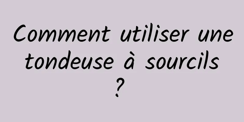 Comment utiliser une tondeuse à sourcils ? 