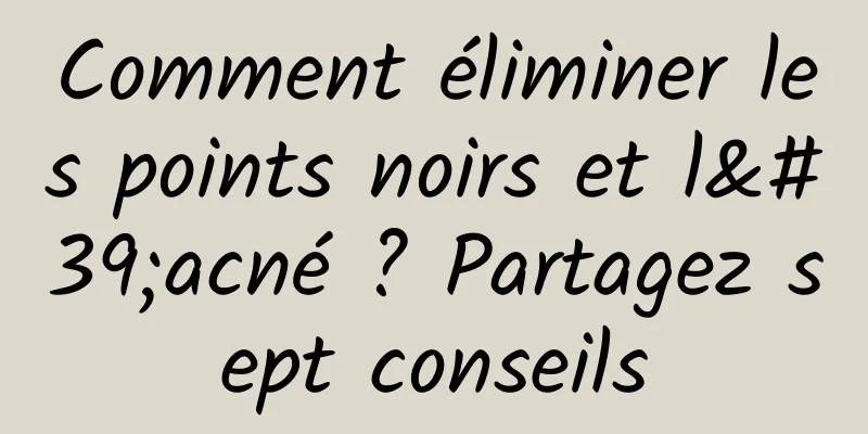 Comment éliminer les points noirs et l'acné ? Partagez sept conseils