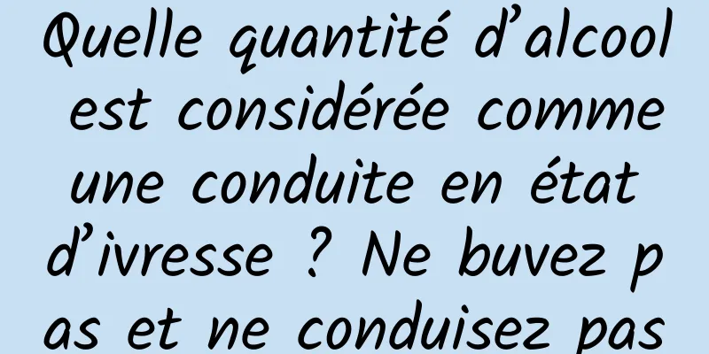 Quelle quantité d’alcool est considérée comme une conduite en état d’ivresse ? Ne buvez pas et ne conduisez pas