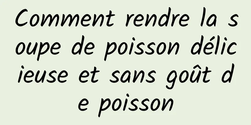 Comment rendre la soupe de poisson délicieuse et sans goût de poisson