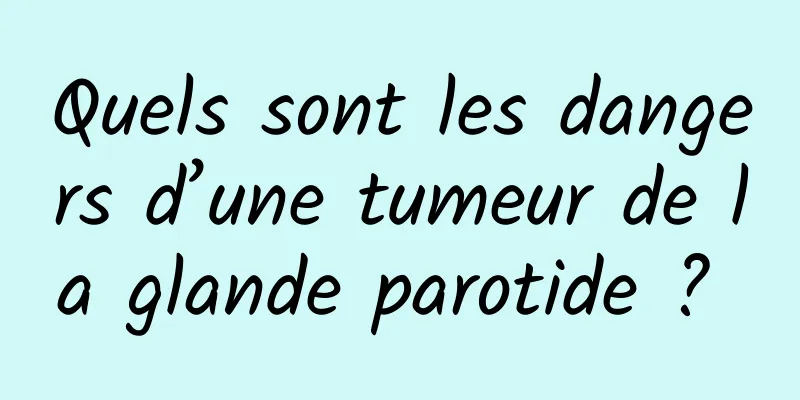 Quels sont les dangers d’une tumeur de la glande parotide ? 