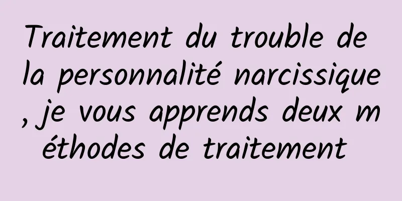 Traitement du trouble de la personnalité narcissique, je vous apprends deux méthodes de traitement 