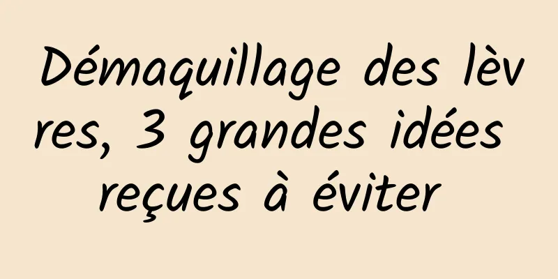 Démaquillage des lèvres, 3 grandes idées reçues à éviter 