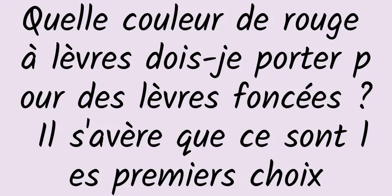 Quelle couleur de rouge à lèvres dois-je porter pour des lèvres foncées ? Il s'avère que ce sont les premiers choix