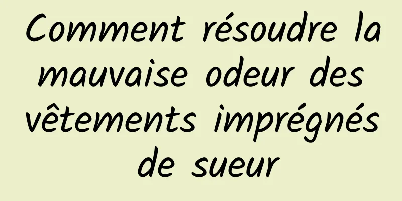 Comment résoudre la mauvaise odeur des vêtements imprégnés de sueur