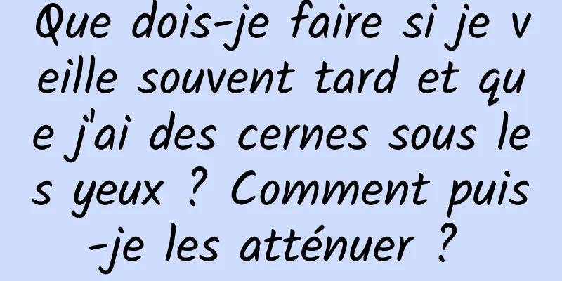 Que dois-je faire si je veille souvent tard et que j'ai des cernes sous les yeux ? Comment puis-je les atténuer ? 