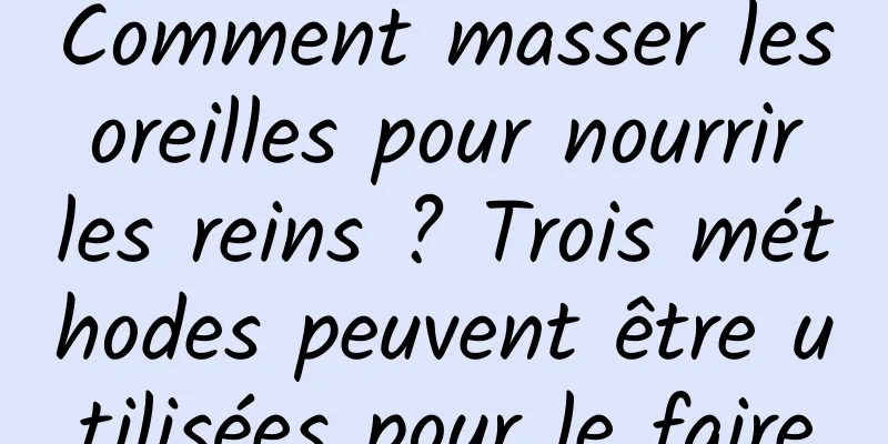Comment masser les oreilles pour nourrir les reins ? Trois méthodes peuvent être utilisées pour le faire