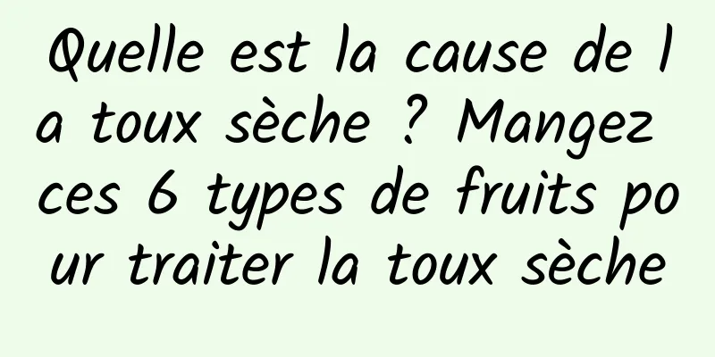Quelle est la cause de la toux sèche ? Mangez ces 6 types de fruits pour traiter la toux sèche