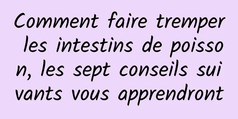 Comment faire tremper les intestins de poisson, les sept conseils suivants vous apprendront