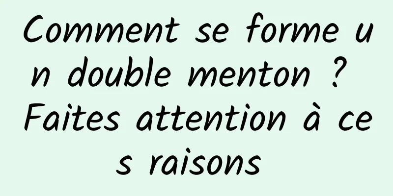 Comment se forme un double menton ? Faites attention à ces raisons 