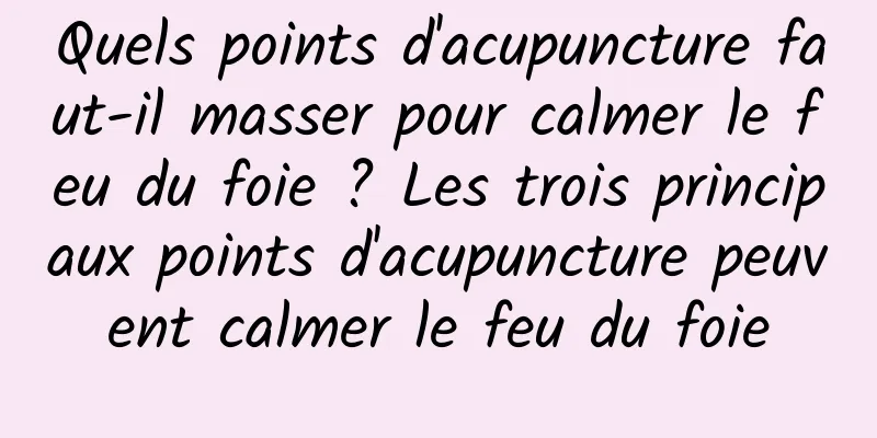 Quels points d'acupuncture faut-il masser pour calmer le feu du foie ? Les trois principaux points d'acupuncture peuvent calmer le feu du foie
