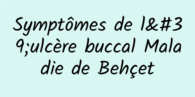 Symptômes de l'ulcère buccal Maladie de Behçet