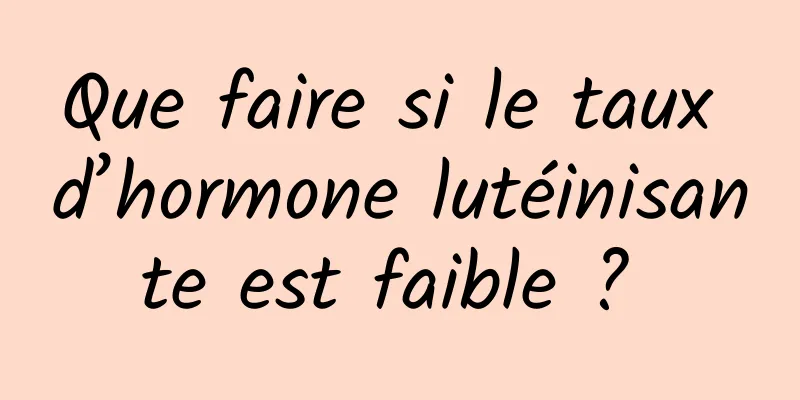 Que faire si le taux d’hormone lutéinisante est faible ? 