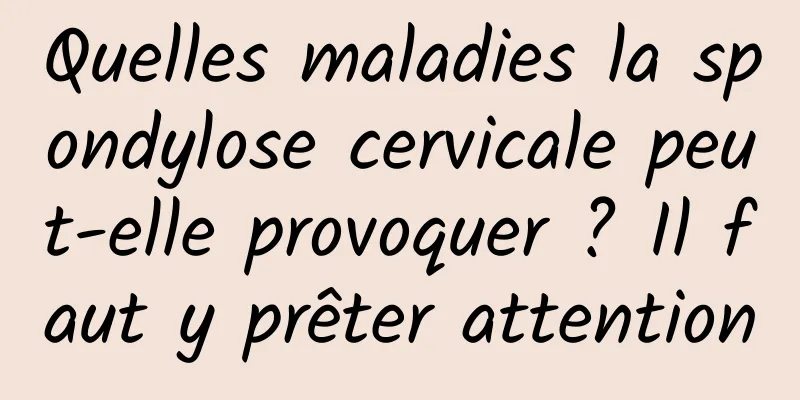 Quelles maladies la spondylose cervicale peut-elle provoquer ? Il faut y prêter attention