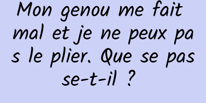 Mon genou me fait mal et je ne peux pas le plier. Que se passe-t-il ? 