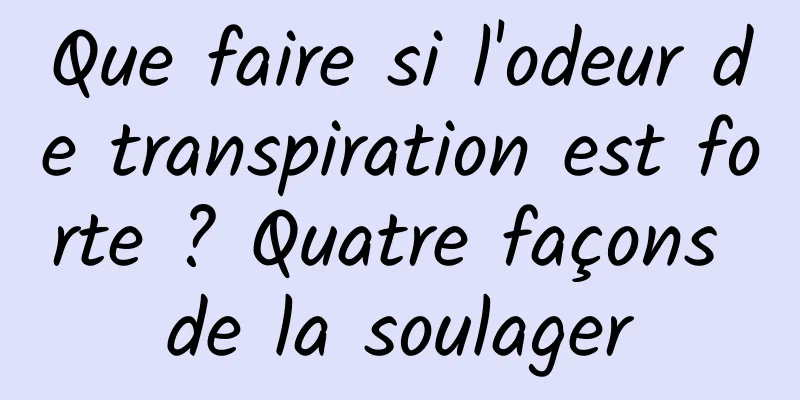 Que faire si l'odeur de transpiration est forte ? Quatre façons de la soulager