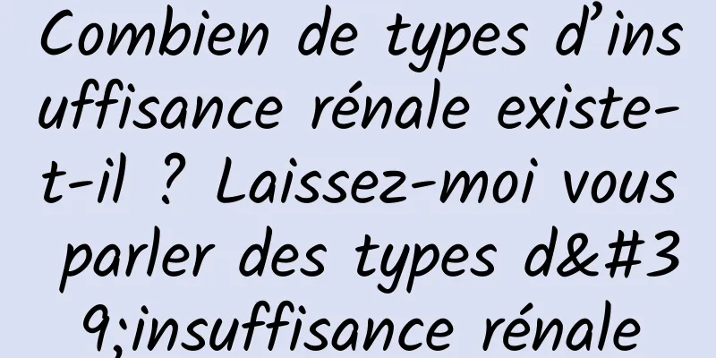 Combien de types d’insuffisance rénale existe-t-il ? Laissez-moi vous parler des types d'insuffisance rénale