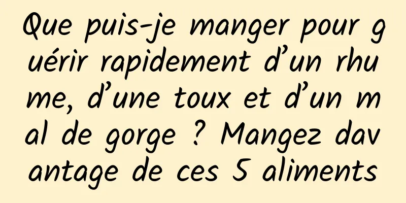 Que puis-je manger pour guérir rapidement d’un rhume, d’une toux et d’un mal de gorge ? Mangez davantage de ces 5 aliments