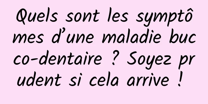 Quels sont les symptômes d’une maladie bucco-dentaire ? Soyez prudent si cela arrive ! 