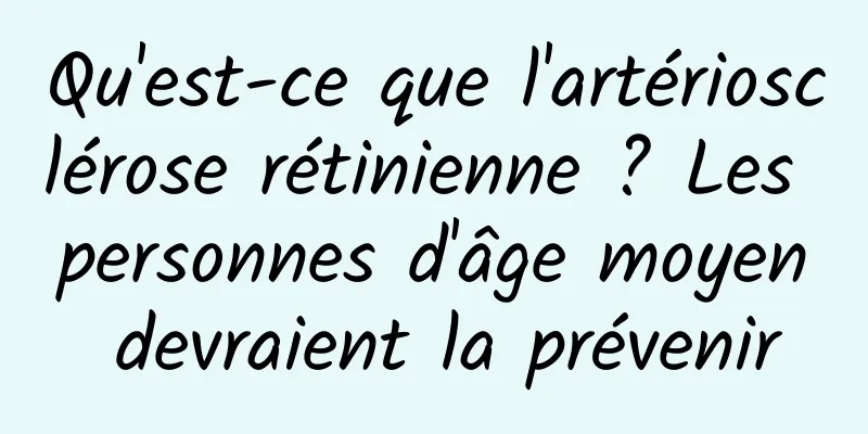 Qu'est-ce que l'artériosclérose rétinienne ? Les personnes d'âge moyen devraient la prévenir