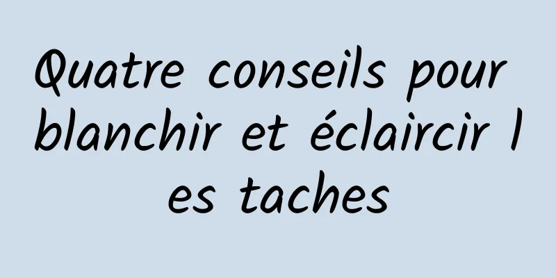 Quatre conseils pour blanchir et éclaircir les taches