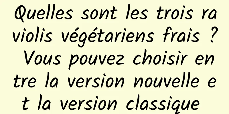 Quelles sont les trois raviolis végétariens frais ? Vous pouvez choisir entre la version nouvelle et la version classique 